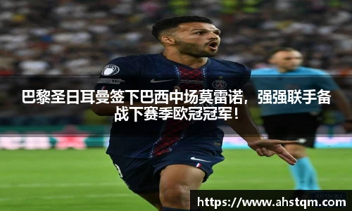 巴黎圣日耳曼签下巴西中场莫雷诺，强强联手备战下赛季欧冠冠军！