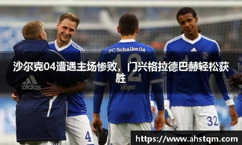 沙尔克04遭遇主场惨败，门兴格拉德巴赫轻松获胜
