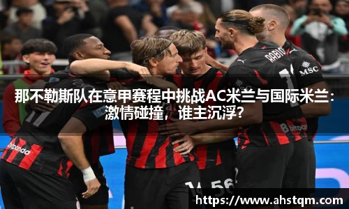 那不勒斯队在意甲赛程中挑战AC米兰与国际米兰：激情碰撞，谁主沉浮？