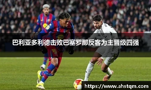 巴利亚多利德击败巴塞罗那反客为主晋级四强