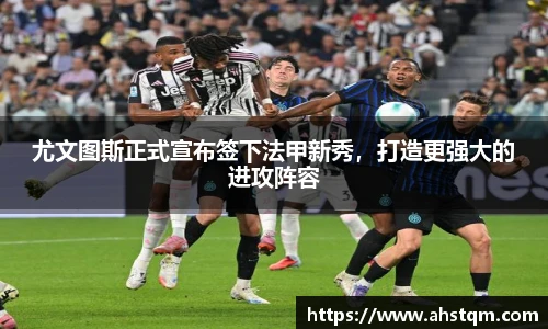 尤文图斯正式宣布签下法甲新秀，打造更强大的进攻阵容