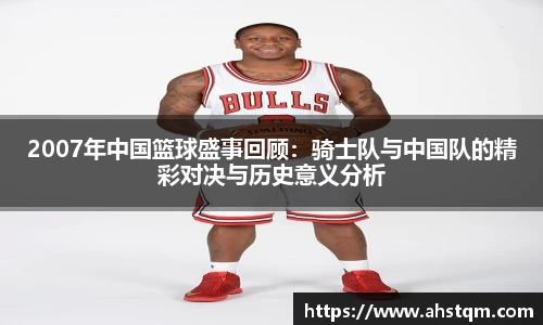2007年中国篮球盛事回顾：骑士队与中国队的精彩对决与历史意义分析