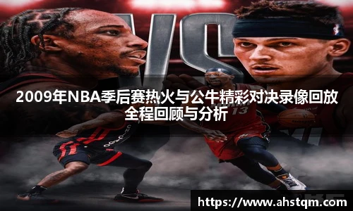 2009年NBA季后赛热火与公牛精彩对决录像回放全程回顾与分析