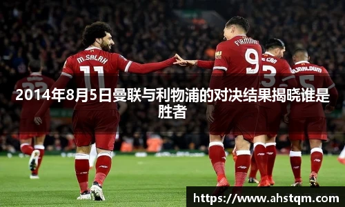 2014年8月5日曼联与利物浦的对决结果揭晓谁是胜者