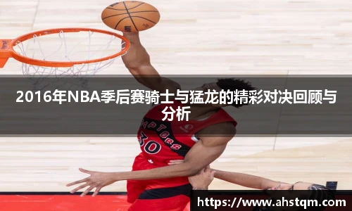 2016年NBA季后赛骑士与猛龙的精彩对决回顾与分析