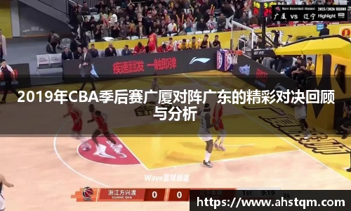 2019年CBA季后赛广厦对阵广东的精彩对决回顾与分析