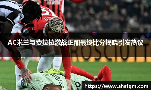 AC米兰与费拉拉激战正酣最终比分揭晓引发热议