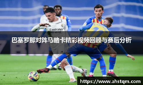 巴塞罗那对阵马略卡精彩视频回顾与赛后分析
