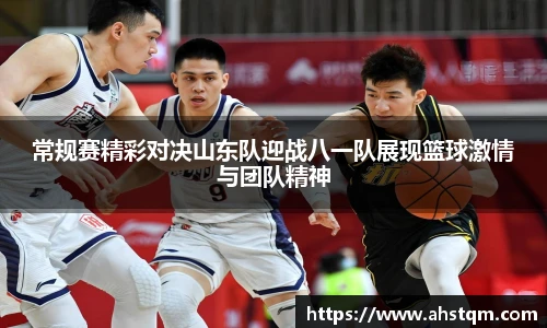 常规赛精彩对决山东队迎战八一队展现篮球激情与团队精神