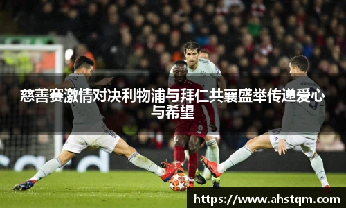 慈善赛激情对决利物浦与拜仁共襄盛举传递爱心与希望